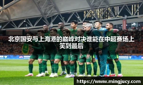 北京国安与上海港的巅峰对决谁能在中超赛场上笑到最后